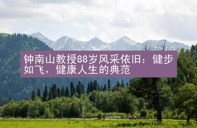 钟南山教授88岁风采依旧：健步如飞，健康人生的典范